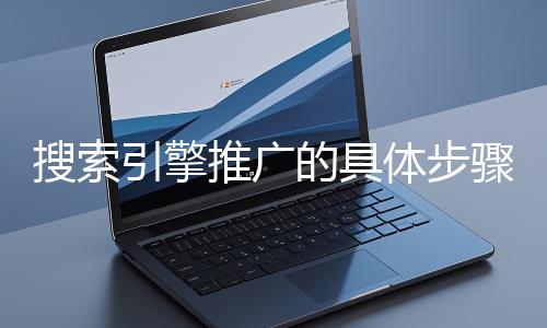 搜索引擎推廣的具體步驟和注意事項(xiàng)有哪些？